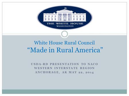 USDA-RD PRESENTATION TO NACO WESTERN INTERSTATE REGION ANCHORAGE, AK MAY 22, 2014 White House Rural Council “Made in Rural America”