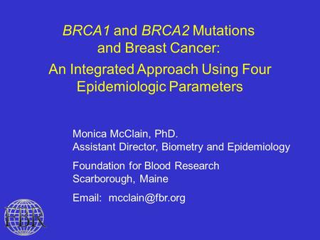 BRCA1 and BRCA2 Mutations and Breast Cancer: An Integrated Approach Using Four Epidemiologic Parameters Monica McClain, PhD. Assistant Director, Biometry.