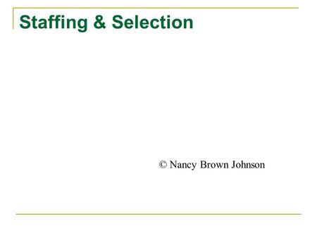 Staffing & Selection © Nancy Brown Johnson Staffing and Selection Making decisions about how to get work done in your organization.