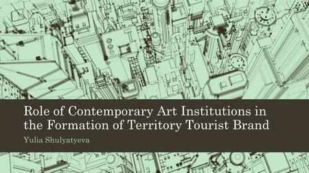 Role of Contemporary Art Institutions in the Formation of Territory Tourist Brand Yulia Shulyatyeva.