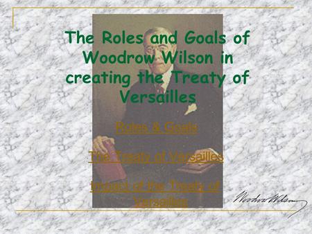 The Roles and Goals of Woodrow Wilson in creating the Treaty of Versailles Roles & Goals The Treaty of Versailles Impact of the Treaty of Versailles.