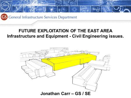 1 FUTURE EXPLOITATION OF THE EAST AREA Infrastructure and Equipment - Civil Engineering issues. Jonathan Carr – GS / SE.