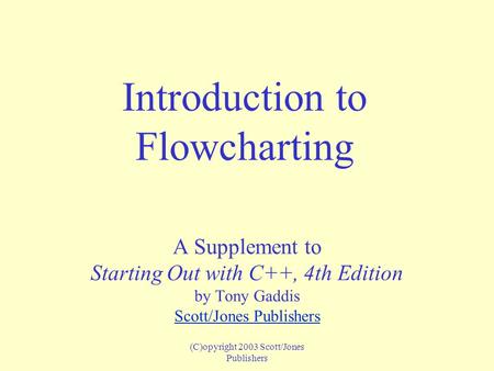 (C)opyright 2003 Scott/Jones Publishers Introduction to Flowcharting A Supplement to Starting Out with C++, 4th Edition by Tony Gaddis Scott/Jones Publishers.