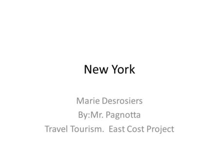 New York Marie Desrosiers By:Mr. Pagnotta Travel Tourism. East Cost Project.