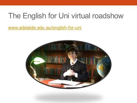 The English for Uni virtual roadshow www.adelaide.edu.au/english-for-uni.