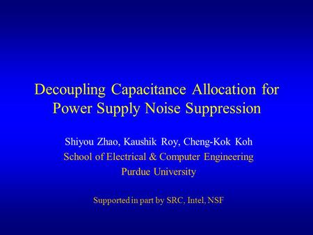 Decoupling Capacitance Allocation for Power Supply Noise Suppression Shiyou Zhao, Kaushik Roy, Cheng-Kok Koh School of Electrical & Computer Engineering.