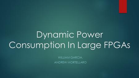 Dynamic Power Consumption In Large FPGAs WILLIAM GARCIA, ANDREW MORTELLARO.