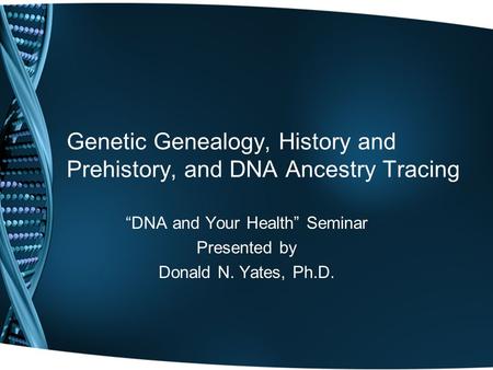 Genetic Genealogy, History and Prehistory, and DNA Ancestry Tracing “DNA and Your Health” Seminar Presented by Donald N. Yates, Ph.D.