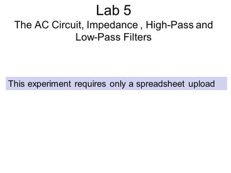 Lab 5 The AC Circuit, Impedance, High-Pass and Low-Pass Filters This experiment requires only a spreadsheet upload.