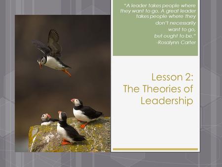 Lesson 2: The Theories of Leadership “A leader takes people where they want to go. A great leader takes people where they don’t necessarily want to go,