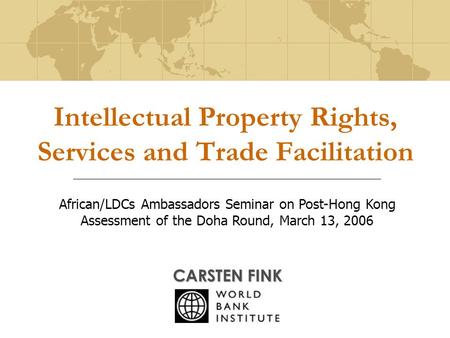 Intellectual Property Rights, Services and Trade Facilitation CARSTEN FINK African/LDCs Ambassadors Seminar on Post-Hong Kong Assessment of the Doha Round,