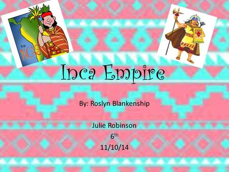 Inca Empire By: Roslyn Blankenship Julie Robinson 6 th 11/10/14.