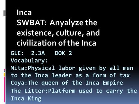 GLE: 2.3A DOK 2 Vocabulary: Mita:Physical labor given by all men to the Inca leader as a form of tax Coya:The queen of the Inca Empire The Litter:Platform.
