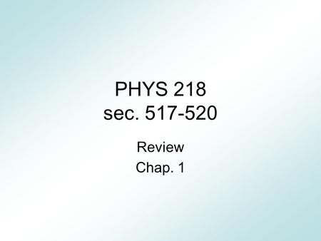 PHYS 218 sec. 517-520 Review Chap. 1. Caution This presentation is to help you understand the contents of the textbook. Do not rely on this review for.