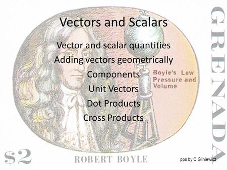 Vectors and Scalars Vector and scalar quantities Adding vectors geometrically Components Unit Vectors Dot Products Cross Products pps by C Gliniewicz.