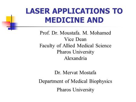 LASER APPLICATIONS TO MEDICINE AND Prof. Dr. Moustafa. M. Mohamed Vice Dean Faculty of Allied Medical Science Pharos University Alexandria Dr. Mervat Mostafa.