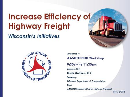 Presented to presented by Increase Efficiency of Highway Freight Wisconsin’s Initiatives AASHTO BOD Workshop 9:30am to 11:30am Nov 2012 Mark Gottlieb,