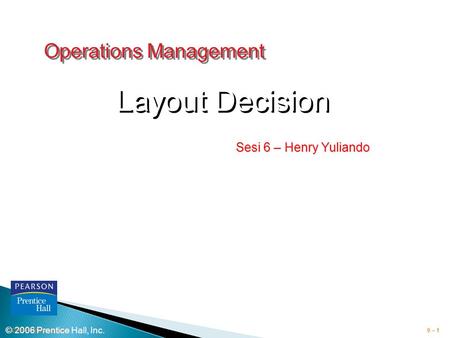 © 2006 Prentice Hall, Inc.9 – 1 Operations Management Layout Decision © 2006 Prentice Hall, Inc. Sesi 6 – Henry Yuliando.