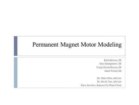 Permanent Magnet Motor Modeling Kaila Krieser, EE Dan Montgomery, EE Craig Christofferson, EE Mark Wisted, EE Dr. Mani Mina, Advisor Dr. David Jiles, Advisor.