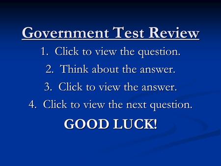 Government Test Review 1. Click to view the question. 2. Think about the answer. 3. Click to view the answer. 4. Click to view the next question. GOOD.