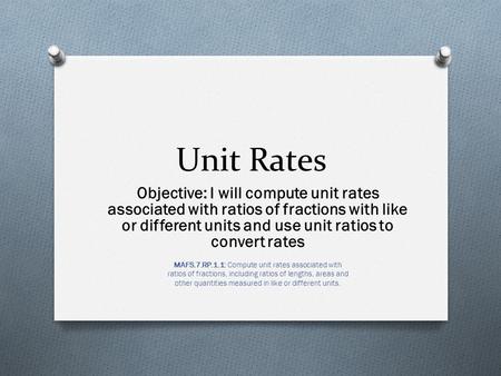 Unit Rates Objective: I will compute unit rates associated with ratios of fractions with like or different units and use unit ratios to convert rates MAFS.7.RP.1.1: