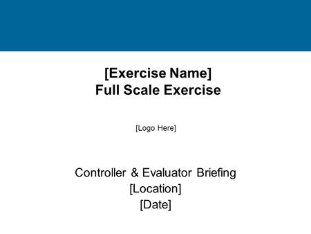 [Exercise Name] Full Scale Exercise Controller & Evaluator Briefing [Location] [Date] [Logo Here]