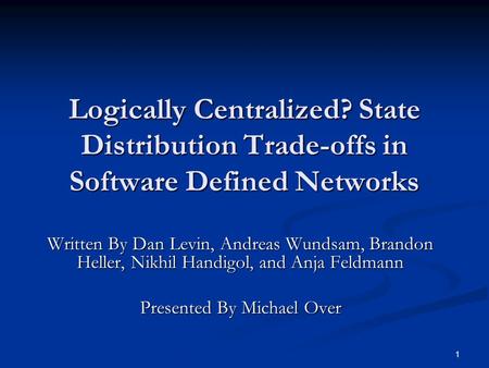 1 Logically Centralized? State Distribution Trade-offs in Software Defined Networks Written By Dan Levin, Andreas Wundsam, Brandon Heller, Nikhil Handigol,