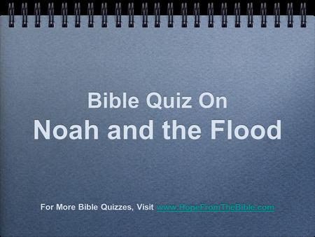 Bible Quiz On Noah and the Flood For More Bible Quizzes, Visit www.HopeFromTheBible.comwww.HopeFromTheBible.com For More Bible Quizzes, Visit www.HopeFromTheBible.comwww.HopeFromTheBible.com.
