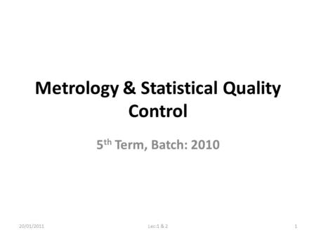 Metrology & Statistical Quality Control 5 th Term, Batch: 2010 20/01/20111Lec:1 & 2.