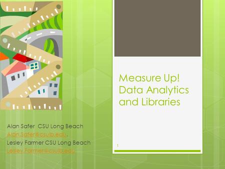 Measure Up! Data Analytics and Libraries Alan Safer CSU Long Beach Lesley Farmer CSU Long Beach
