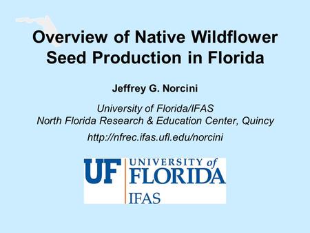 Overview of Native Wildflower Seed Production in Florida Jeffrey G. Norcini University of Florida/IFAS North Florida Research & Education Center, Quincy.
