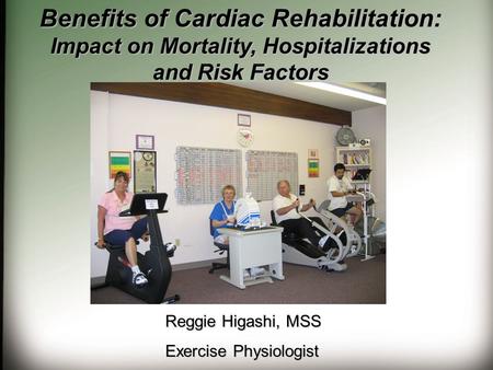 Benefits of Cardiac Rehabilitation: Impact on Mortality, Hospitalizations and Risk Factors Reggie Higashi, MSS Exercise Physiologist.