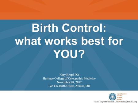 Birth Control: what works best for YOU? Slides adapted from Ruth Lesnewski MD; FMDRL.org Katy Kropf DO Heritage College of Osteopathic Medicine November.