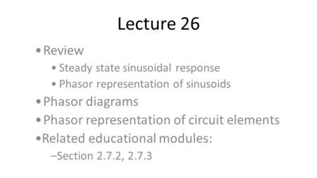 Lecture 26 Review Steady state sinusoidal response Phasor representation of sinusoids Phasor diagrams Phasor representation of circuit elements Related.