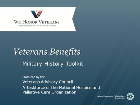 Veterans Benefits Military History Toolkit Produced by the Veterans Advisory Council A Taskforce of the National Hospice and Palliative Care Organization.