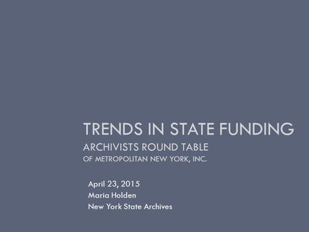 TRENDS IN STATE FUNDING ARCHIVISTS ROUND TABLE OF METROPOLITAN NEW YORK, INC. April 23, 2015 Maria Holden New York State Archives.