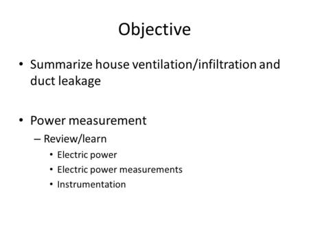 Objective Summarize house ventilation/infiltration and duct leakage Power measurement – Review/learn Electric power Electric power measurements Instrumentation.