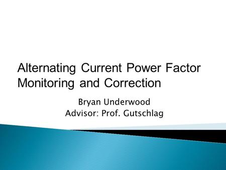 Bryan Underwood Advisor: Prof. Gutschlag Alternating Current Power Factor Monitoring and Correction.