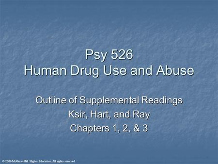 © 2006 McGraw-Hill Higher Education. All rights reserved. Psy 526 Human Drug Use and Abuse Outline of Supplemental Readings Ksir, Hart, and Ray Chapters.