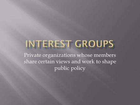 Private organizations whose members share certain views and work to shape public policy.
