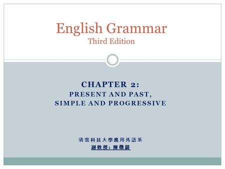 English Grammar Third Edition CHAPTER 2: PRESENT AND PAST, SIMPLE AND PROGRESSIVE 清雲科技大學應用外語系 副教授 : 陳徵蔚.