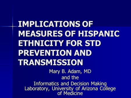 IMPLICATIONS OF MEASURES OF HISPANIC ETHNICITY FOR STD PREVENTION AND TRANSMISSION Mary B. Adam, MD and the Informatics and Decision Making Laboratory,