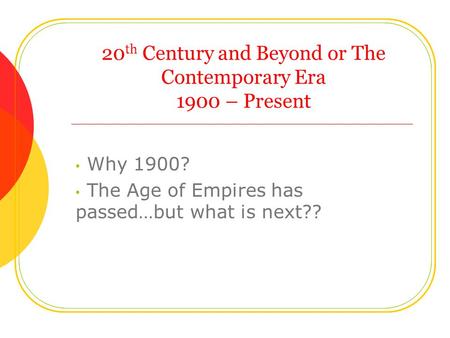 20 th Century and Beyond or The Contemporary Era 1900 – Present Why 1900? The Age of Empires has passed…but what is next??