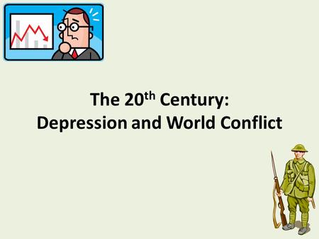 The 20 th Century: Depression and World Conflict.