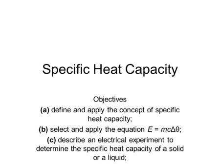 Specific Heat Capacity Objectives (a) define and apply the concept of specific heat capacity; (b) select and apply the equation E = mcΔθ; (c) describe.