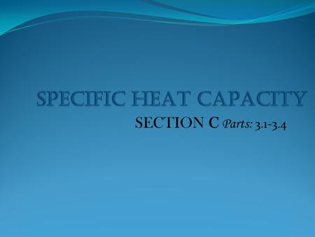 SECTION C Parts: 3.1-3.4. Specific Heat Capacity The specific heat capacity of a substance is the amount of heat requires to increase the temperature.