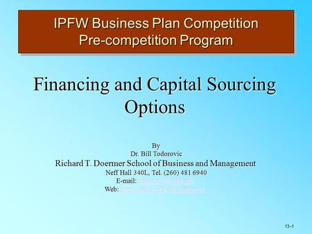 13–1 IPFW Business Plan Competition Pre-competition Program Financing and Capital Sourcing Options By Dr. Bill Todorovic Richard T. Doermer School of Business.
