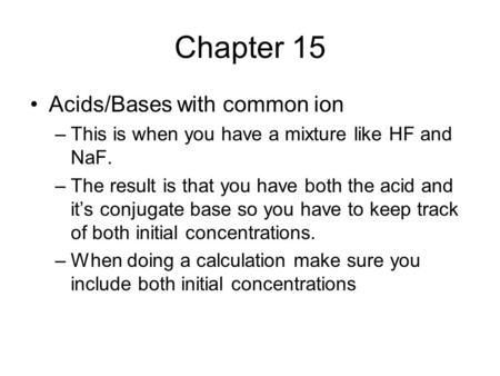 Chapter 15 Acids/Bases with common ion –This is when you have a mixture like HF and NaF. –The result is that you have both the acid and it’s conjugate.