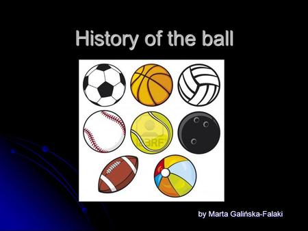 History of the ball by Marta Galińska-Falaki. Today every child, every age or gender, have one or more balls – material balls with a bell inside, ping-pong.