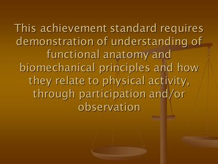 This achievement standard requires demonstration of understanding of functional anatomy and biomechanical principles and how they relate to physical activity,